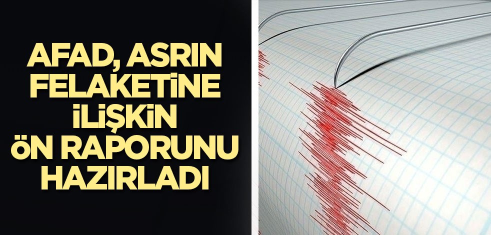 AFAD, asrın felaketine ilişkin ön raporunu hazırladı