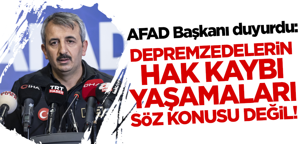 AFAD Başkanı: Depremzedelerin hak kaybı yaşamaları söz konusu değil!