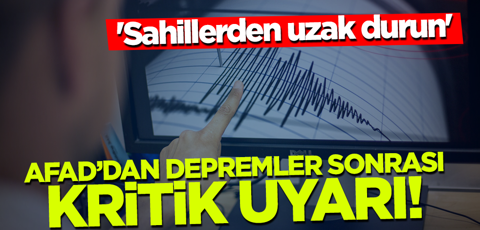 AFAD'dan depremler sonrası kritik uyarı! 'Sahillerden uzak durun'