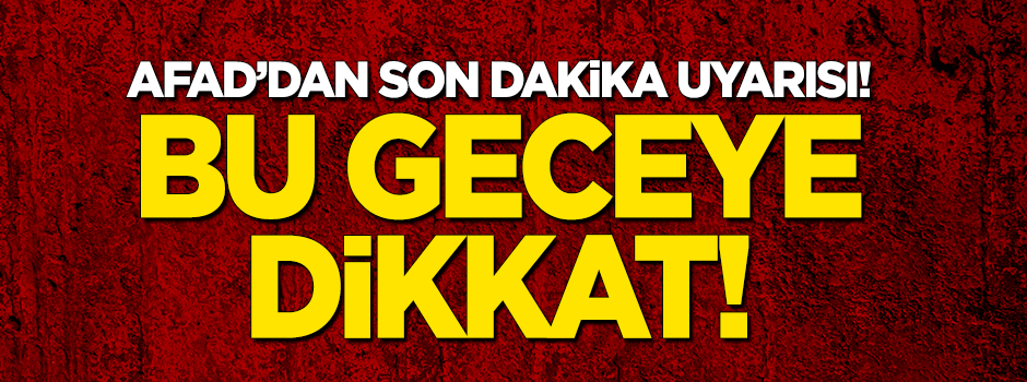 AFAD'dan son dakika uyarısı! Bu geceye dikkat!