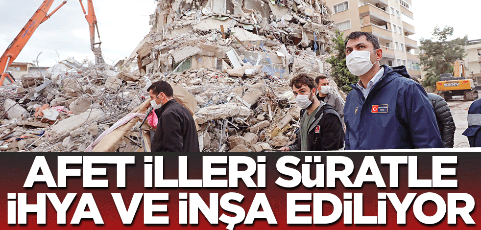 Afet illeri süratle ihya ve inşa ediliyor