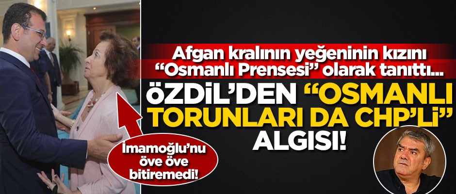 Afgan kralının yeğeninin kızını "Osmanlı Prensesi" olarak tanıttı... Özdil’den "Osmanlı torunları da CHP’li" algısı!