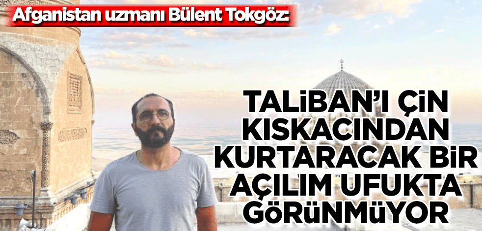 Afganistan uzmanı Bülent Tokgöz: Taliban’ı Çin kıskacından kurtaracak bir açılım ufukta görünmüyor