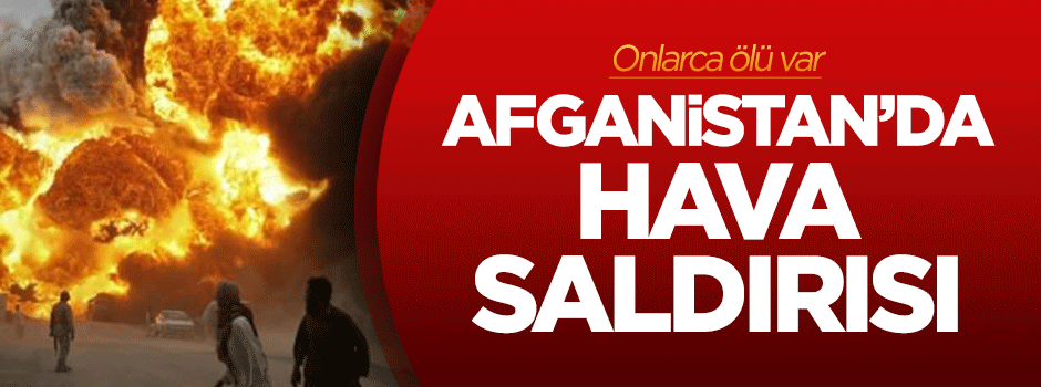 Afganistan'da hava saldırısı: Onlarca ölü