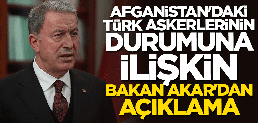 Afganistan'daki Türk askerlerinin durumuna ilişkin Bakar Hulusi Akar'dan açıklama