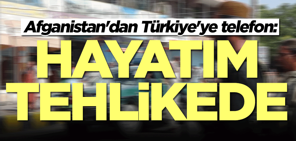Afganistan'dan Türkiye'ye telefon: Hayatım tehlikede