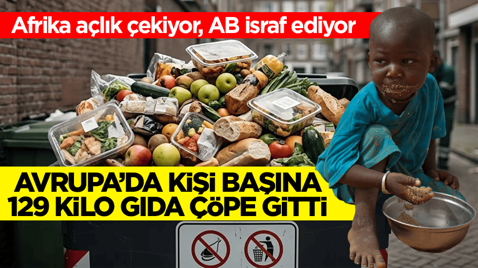 Afrika açlık çekiyor, AB israf ediyor! Avrupa’da kişi başına 129 kilo gıda çöpe gitti