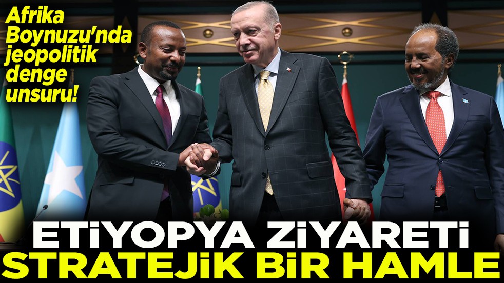 Afrika Boynuzu'nda jeopolitik denge unsuru Etiyopya ziyareti stratejik bir hamle