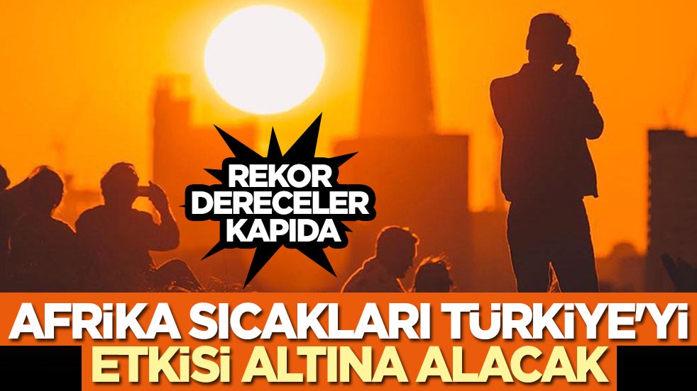 Afrika sıcakları Türkiye'yi etkisi altına alacak: Rekor dereceler kapıda