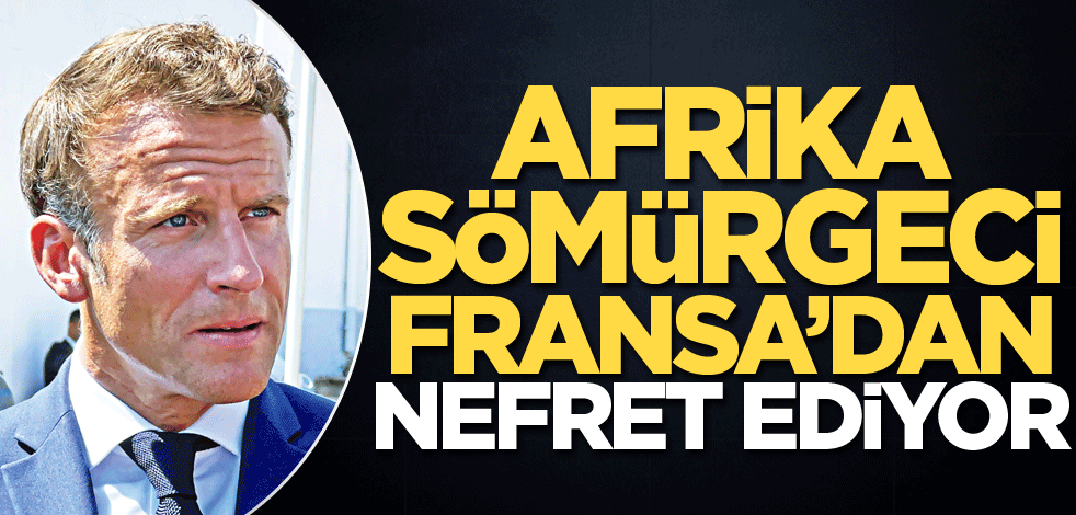 Afrika sömürgeci Fransa’dan nefret ediyor
