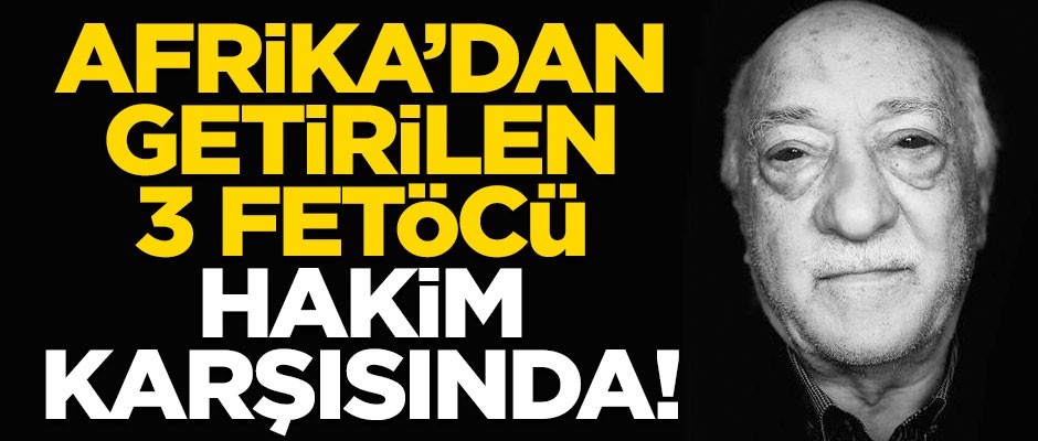 Afrika ülkesi Gabon'dan operasyonla getirilen 3 FETÖ'cü, hakim karşısında!