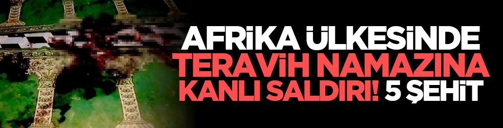 Afrika ülkesinde teravih namazına kanlı saldırı! 5 şehit