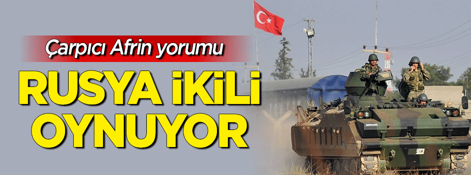 Afrin için çarpıcı yorum: Rusya ikili oynuyor