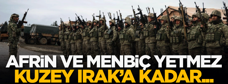 'Afrin ve Menbiç yetmez, Kuzey Irak'a kadar...'