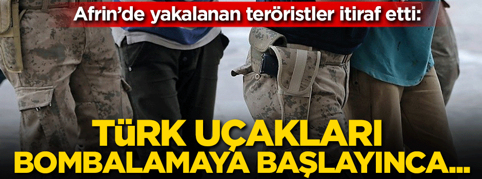 Afrin'de yakalanan teröristlerden itiraflar: Türk uçakları bombalamaya başlayınca...