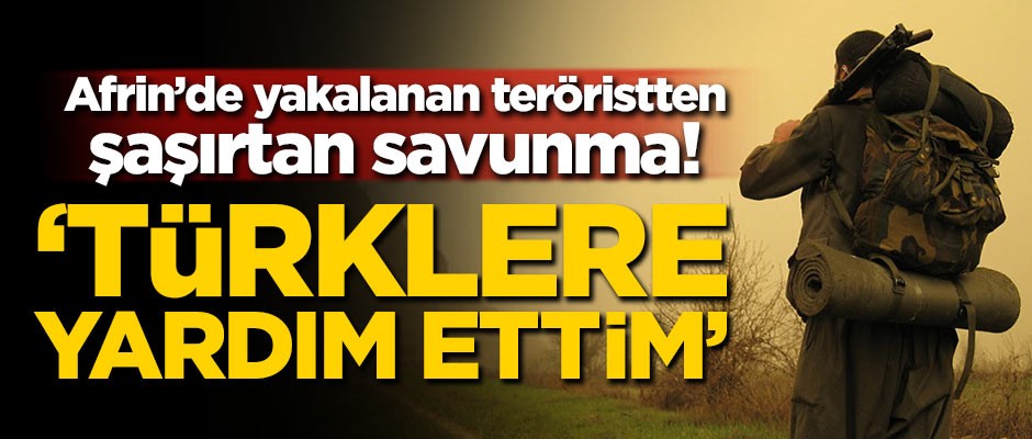 Afrin'de yakalanan teröristten şaşırtan savunma! 'Türklere yardım ettim'