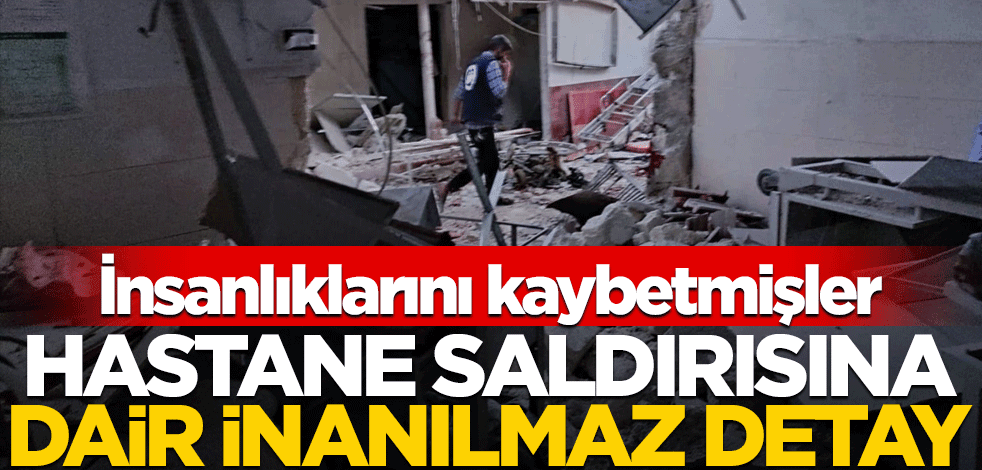 Afrin'deki hastane saldırısına dair inanılmaz detay! İnsanlıklarını kaybetmişler