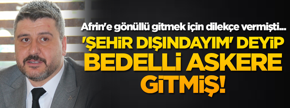 Afrin'e gönüllü gitmek için dilekçe vermişti... 'Şehir dışındayım' deyip bedelli askere gitmiş!