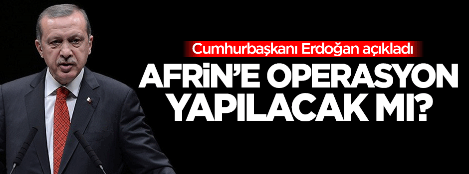 Afrin'e operasyon yapılacak mı? Erdoğan açıkladı