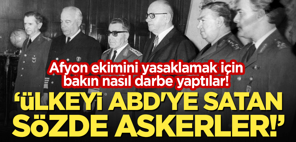 Afyon ekimini yasaklamak için bakın nasıl darbe yaptılar! "Ülkeyi ABD'ye satan sözde askerler!"