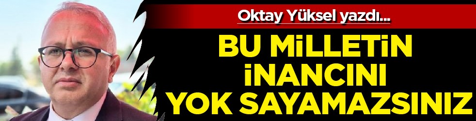 Afyonkarahisar’dan Okuyucumuz Oktay Yüksel yazdı: Bu Milletin İnancını Yok Sayamazsınız