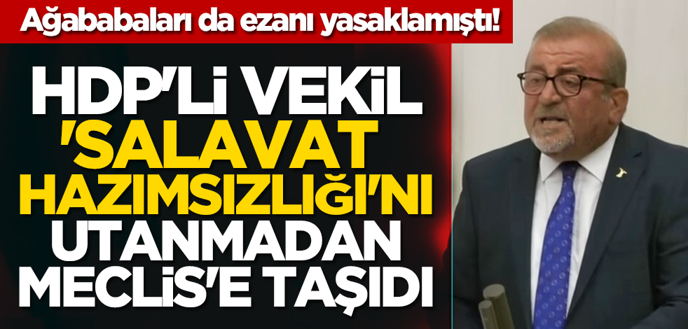 Ağababaları da ezanı yasaklamıştı! HDP'li vekil 'Salavat hazımsızlığı'nı utanmadan Meclis'e taşıdı