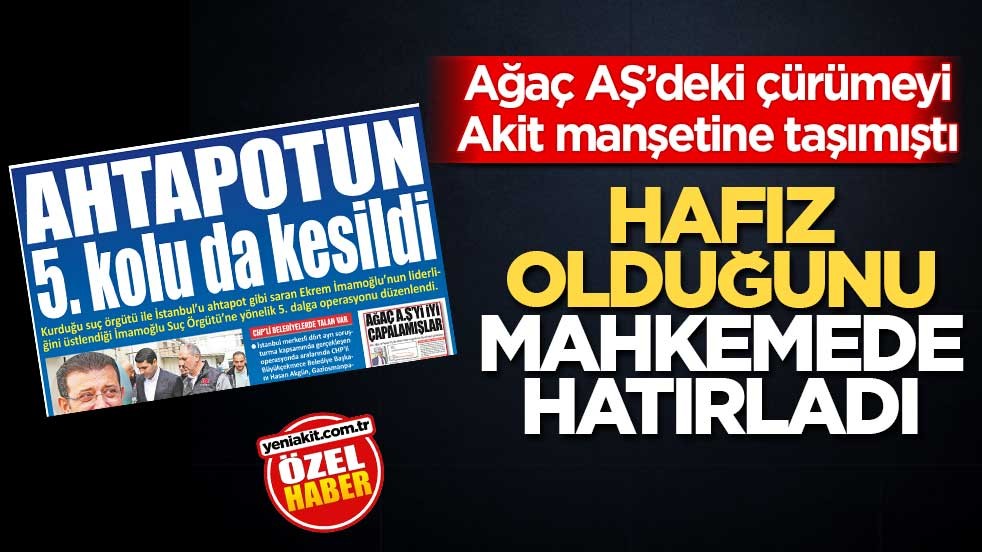 Ağaç AŞ’deki çürümeyi Akit manşetine taşımıştı! Hafız olduğunu mahkemede hatırladı