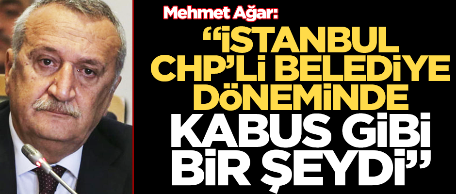 Ağar: İstanbul CHP belediyesi döneminde kabus gibi bir şeydi