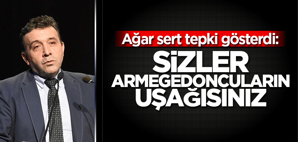Ağar sert tepki gösterdi: Siz Armegedoncuların uşağısınız