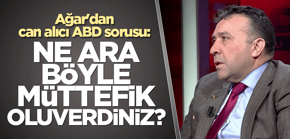 Ağar'dan can alıcı ABD sorusu: Ne ara böyle müttefik oluverdiniz?