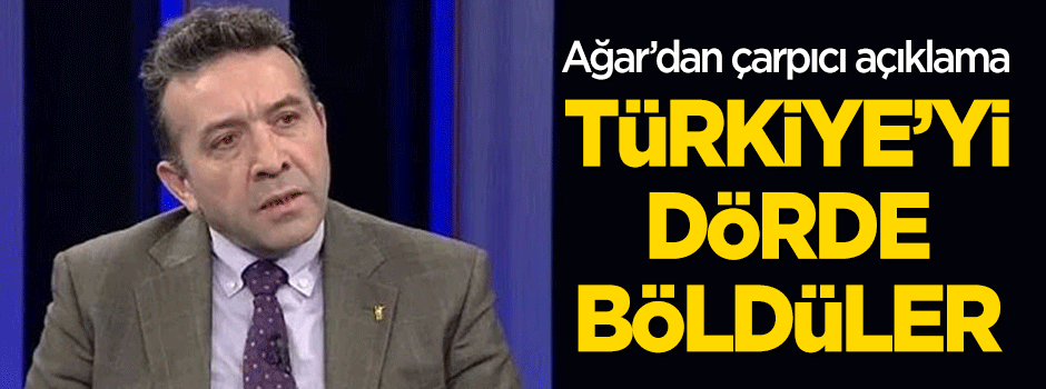 Ağar'dan çarpıcı açıklama: Türkiye'yi dörde böldüler