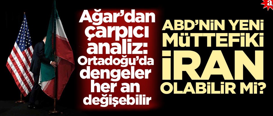 Ağar’dan çarpıcı analiz: "Ortadoğu’da dengeler her an değişebilir" ABD'nin yeni müttefiki İran olabilir mi?