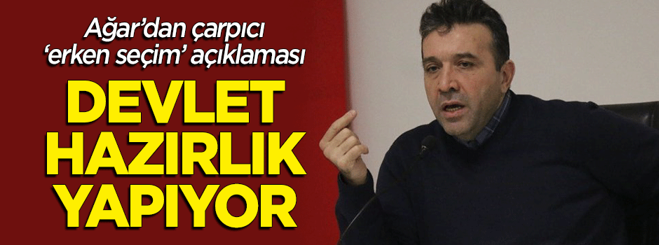 Ağar'dan çarpıcı 'erken seçim' açıklaması: Devlet hazırlık yapıyor