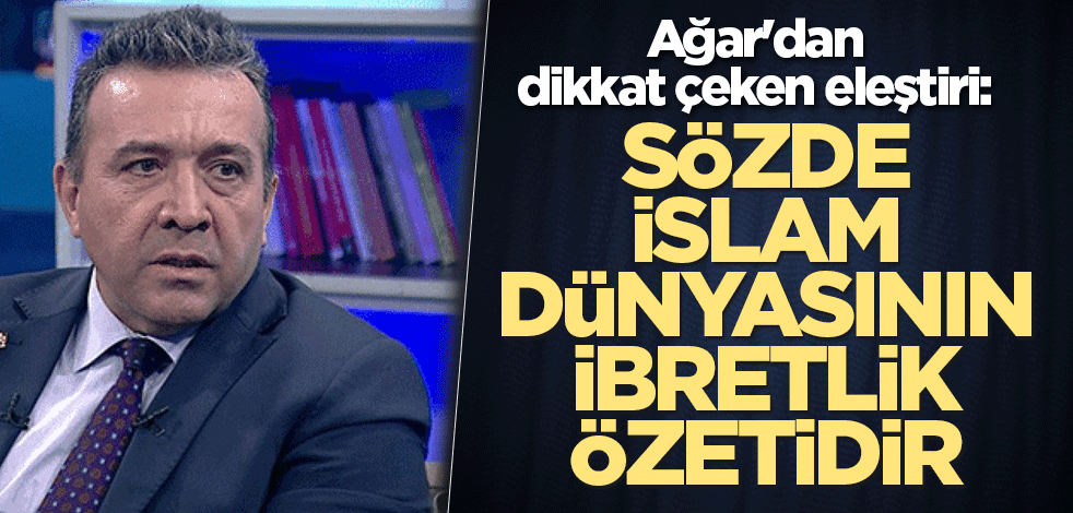 Ağar'dan dikkat çeken eleştiri: Sözde İslam dünyasının ibretlik özetidir