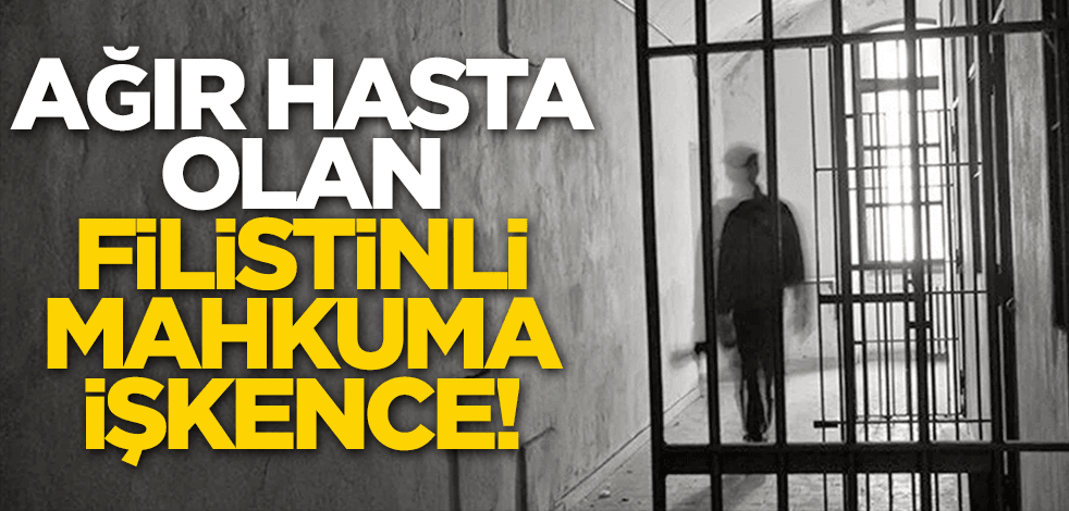 Ağır hasta olan Filistinliye işkence!