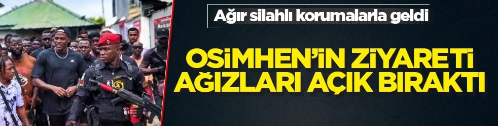 Ağır silahlı korumalarla geldi! Osimhen’in ziyareti ağızları açık bıraktı