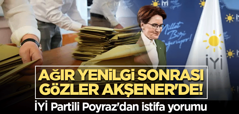 Ağır yenilgi sonrası gözler Akşener'de! İYİ Partili Poyraz'dan istifa yorumu