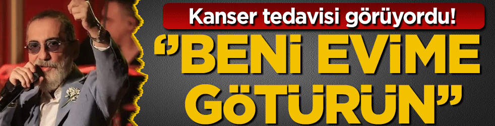 Kanser tedavisi görüyordu: 'Beni evime götürün'