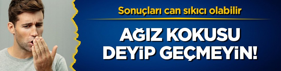 Ağız kokusu deyip geçmeyin! Sonuçları can sıkıcı olabilir