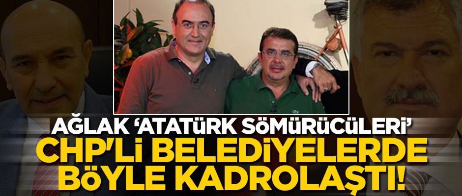 Ağlak "Atatürk sömürücüleri" CHP'li belediyelerde böyle kadrolaştı!