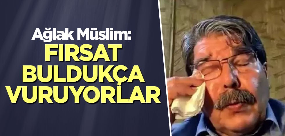 Ağlak Müslim: Fırsat buldukça vuruyorlar