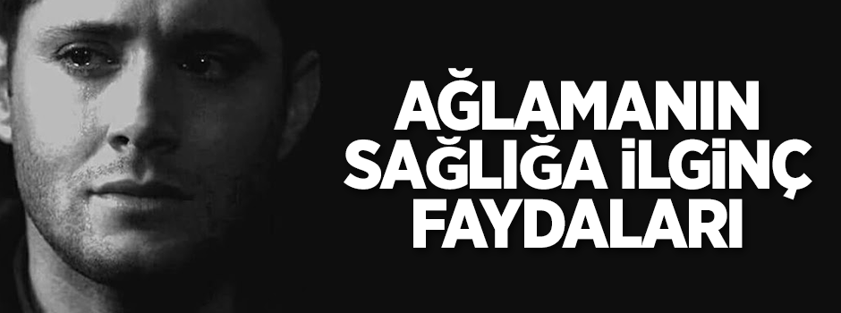 Ağlamanın sağlığa ilginç faydaları
