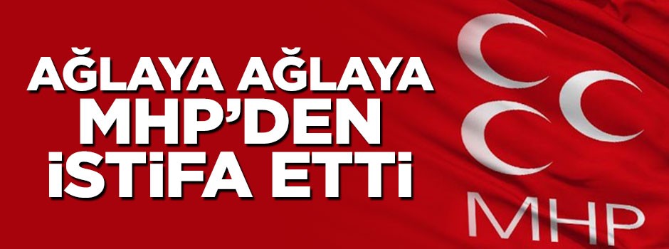 Ağlaya ağlaya MHP'den istifa etti