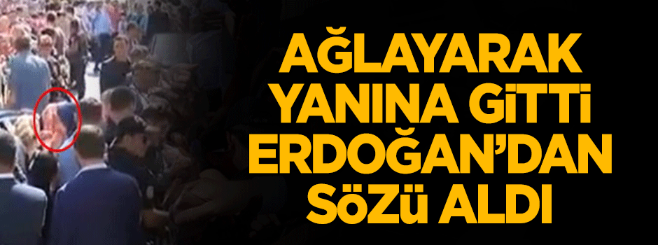 Ağlayarak yanına gitti, Erdoğan'dan sözü aldı