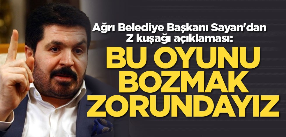 Ağrı Belediye Başkanı Sayan'dan Z kuşağı açıklaması: Bu oyunu bozmak zorundayız