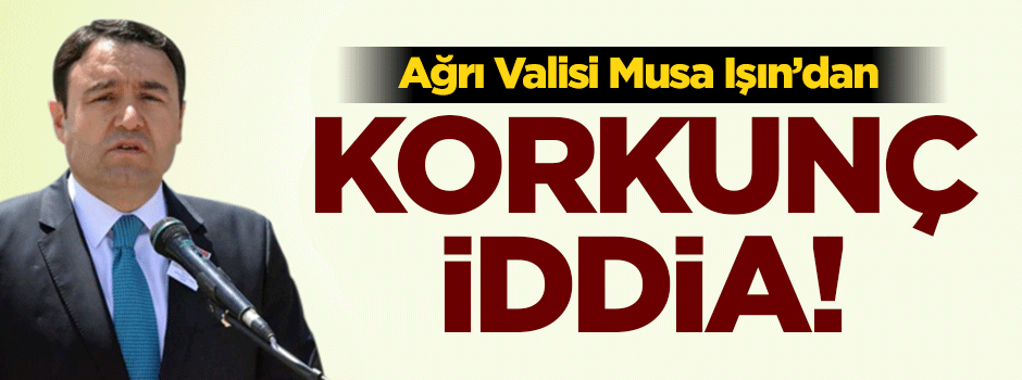 Ağrı Valisi'nden korkunç iddia!