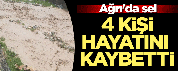Ağrı'da sel: 4 kişi hayatını kaybetti