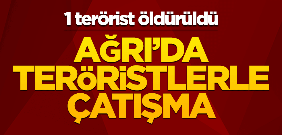 Ağrı'da teröristlerle çatışma! 1 terörist öldürüldü
