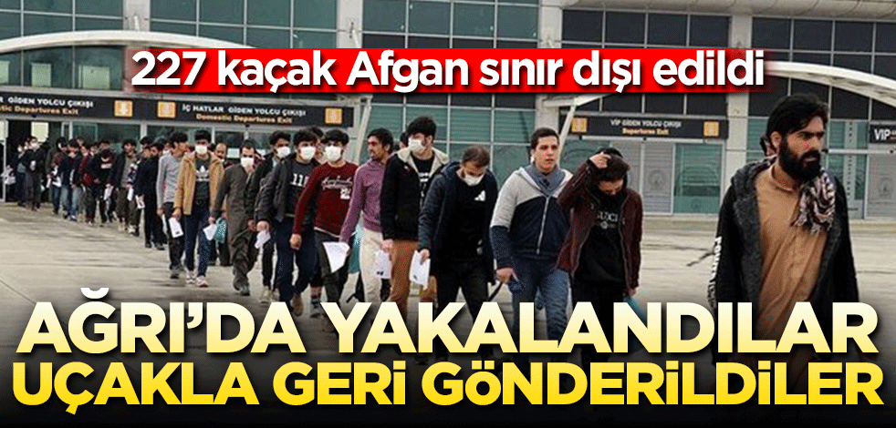 Ağrı'da yakalanan 227 Afgan düzensiz göçmen uçakla ülkelerine gönderildi