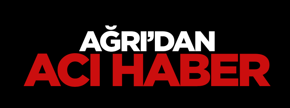 Ağrı'dan acı haber geldi